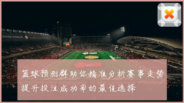 篮球预测群助你精准分析赛事走势提升投注成功率的最佳选择