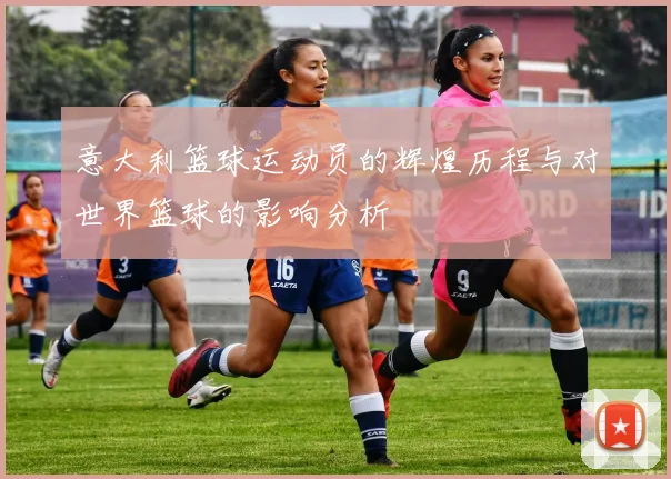 意大利篮球运动员的辉煌历程与对世界篮球的影响分析