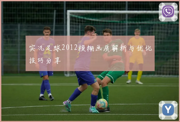 实况足球2012模糊画质解析与优化技巧分享