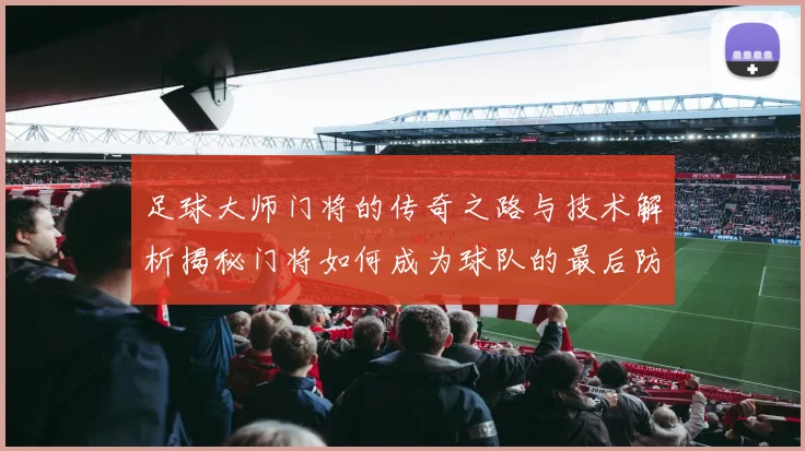 足球大师门将的传奇之路与技术解析揭秘门将如何成为球队的最后防线