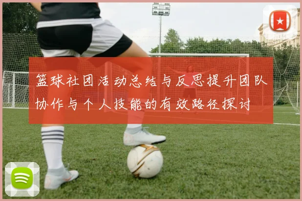 篮球社团活动总结与反思提升团队协作与个人技能的有效路径探讨