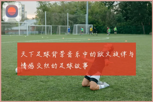 天下足球背景音乐中的欧文旋律与情感交织的足球故事