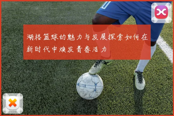 湖格篮球的魅力与发展探索如何在新时代中焕发青春活力