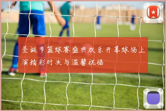 圣诞节篮球赛盛典欢乐开幕球场上演精彩对决与温馨祝福